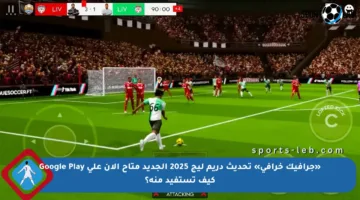 «جرافيك خرافي» تحديث دريم ليج 2025 الجديد متاح الآن على Google Play كيف تستفيد منه؟
